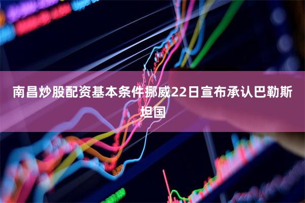 南昌炒股配资基本条件挪威22日宣布承认巴勒斯坦国