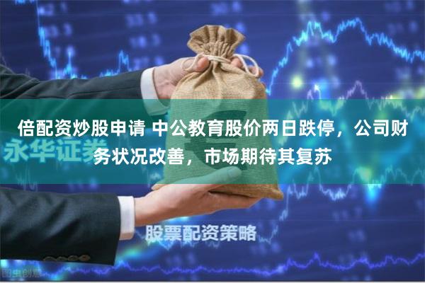 倍配资炒股申请 中公教育股价两日跌停，公司财务状况改善，市场期待其复苏