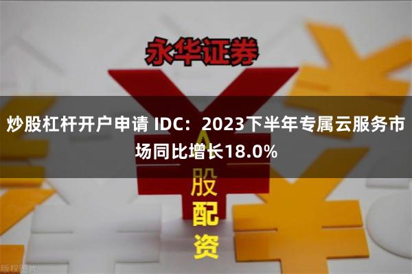 炒股杠杆开户申请 IDC：2023下半年专属云服务市场同比增长18.0%