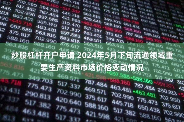 炒股杠杆开户申请 2024年5月下旬流通领域重要生产资料市场价格变动情况