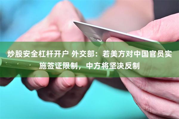 炒股安全杠杆开户 外交部：若美方对中国官员实施签证限制，中方将坚决反制