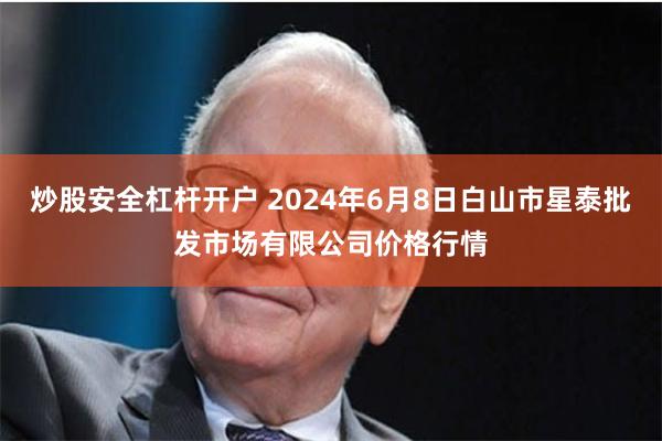 炒股安全杠杆开户 2024年6月8日白山市星泰批发市场有限公司价格行情