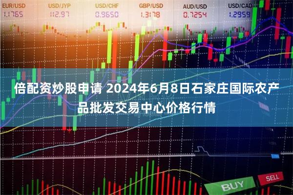 倍配资炒股申请 2024年6月8日石家庄国际农产品批发交易中心价格行情