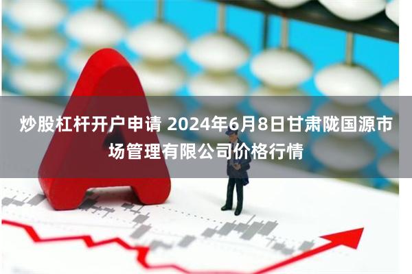 炒股杠杆开户申请 2024年6月8日甘肃陇国源市场管理有限公司价格行情