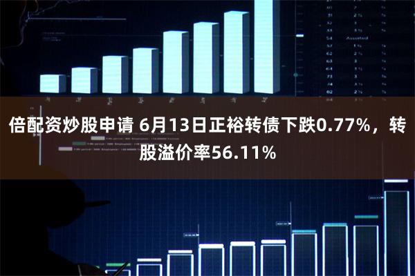 倍配资炒股申请 6月13日正裕转债下跌0.77%，转股溢价率56.11%