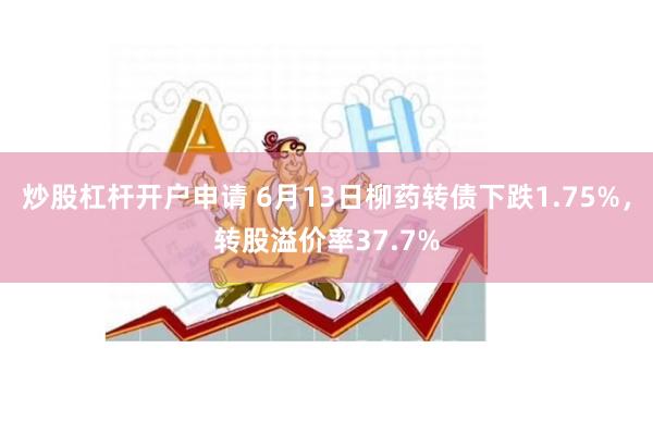 炒股杠杆开户申请 6月13日柳药转债下跌1.75%，转股溢价率37.7%