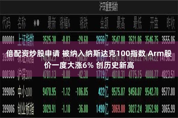 倍配资炒股申请 被纳入纳斯达克100指数 Arm股价一度大涨6% 创历史新高