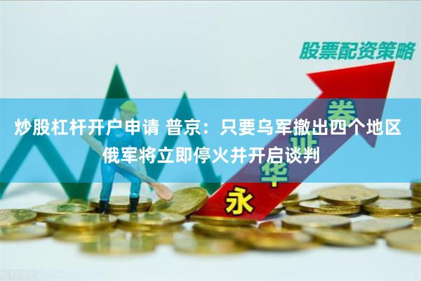 炒股杠杆开户申请 普京：只要乌军撤出四个地区 俄军将立即停火并开启谈判