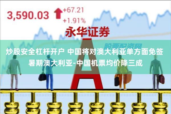 炒股安全杠杆开户 中国将对澳大利亚单方面免签 暑期澳大利亚-中国机票均价降三成