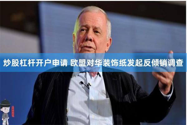 炒股杠杆开户申请 欧盟对华装饰纸发起反倾销调查