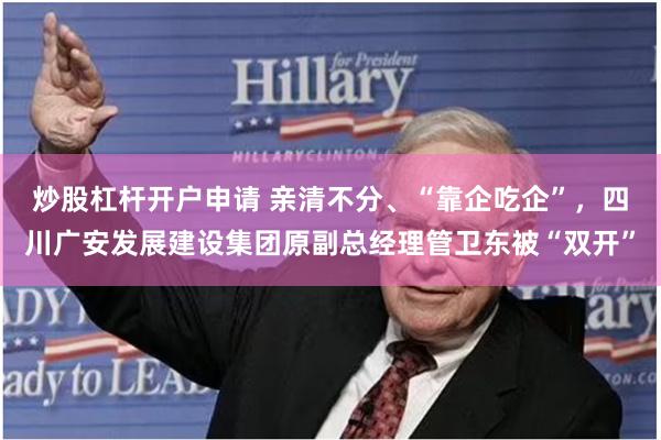 炒股杠杆开户申请 亲清不分、“靠企吃企”，四川广安发展建设集团原副总经理管卫东被“双开”
