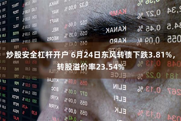 炒股安全杠杆开户 6月24日东风转债下跌3.81%，转股溢价率23.54%