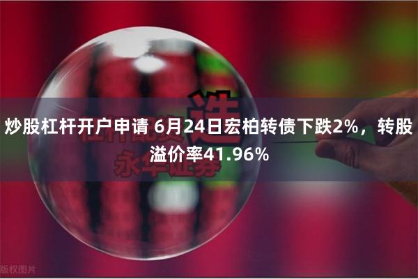 炒股杠杆开户申请 6月24日宏柏转债下跌2%，转股溢价率41.96%