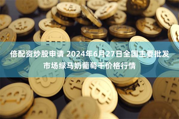 倍配资炒股申请 2024年6月27日全国主要批发市场绿马奶葡萄干价格行情
