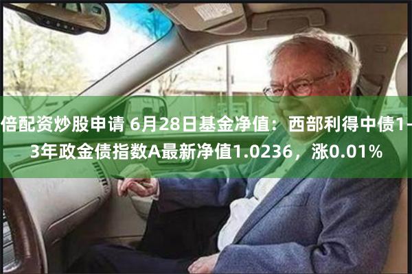 倍配资炒股申请 6月28日基金净值：西部利得中债1-3年政金债指数A最新净值1.0236，涨0.01%