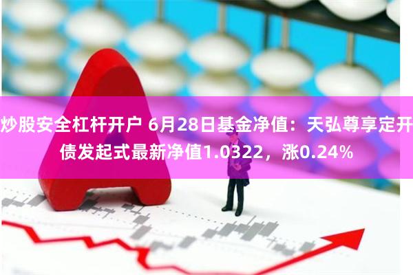 炒股安全杠杆开户 6月28日基金净值：天弘尊享定开债发起式最新净值1.0322，涨0.24%