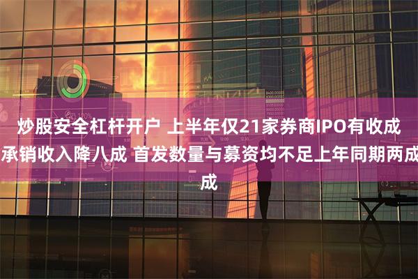 炒股安全杠杆开户 上半年仅21家券商IPO有收成 承销收入降八成 首发数量与募资均不足上年同期两成