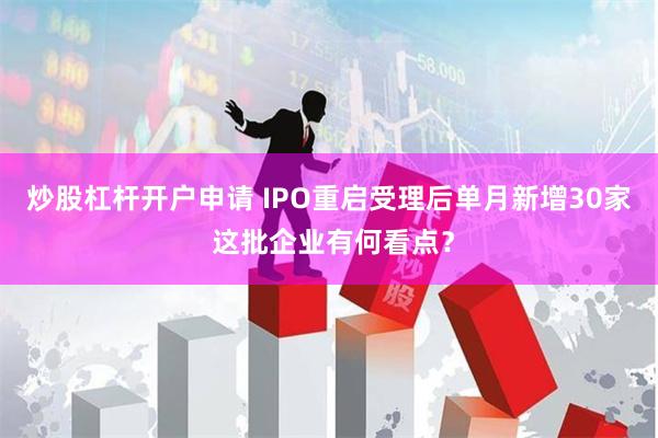 炒股杠杆开户申请 IPO重启受理后单月新增30家 这批企业有何看点？
