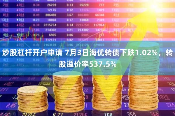 炒股杠杆开户申请 7月3日海优转债下跌1.02%，转股溢价率537.5%