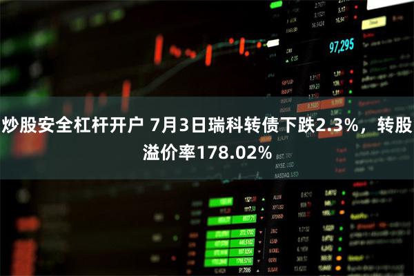 炒股安全杠杆开户 7月3日瑞科转债下跌2.3%，转股溢价率178.02%