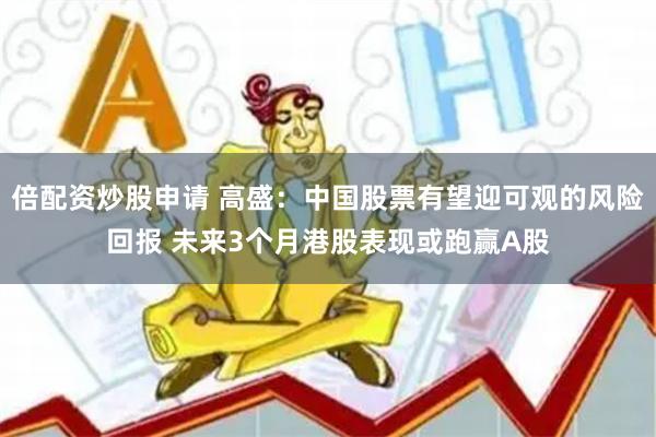 倍配资炒股申请 高盛：中国股票有望迎可观的风险回报 未来3个月港股表现或跑赢A股