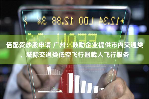 倍配资炒股申请 广州：鼓励企业提供市内交通类、城际交通类低空飞行器载人飞行服务