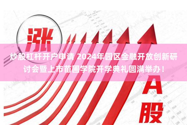 炒股杠杆开户申请 2024年园区金融开放创新研讨会暨上市苗圃学院开学典礼圆满举办！