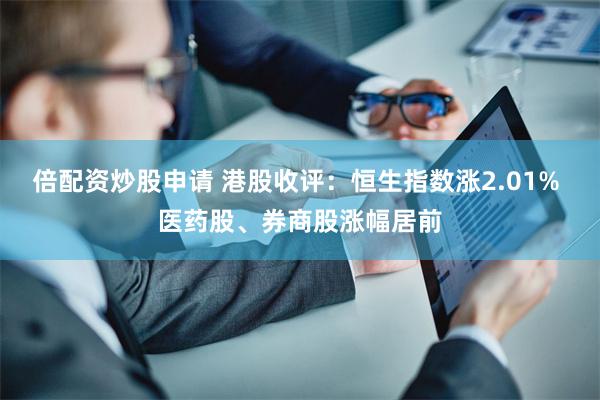 倍配资炒股申请 港股收评：恒生指数涨2.01% 医药股、券商股涨幅居前