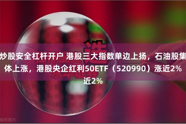 炒股安全杠杆开户 港股三大指数单边上扬，石油股集体上涨，港股央企红利50ETF（520990）涨近2%