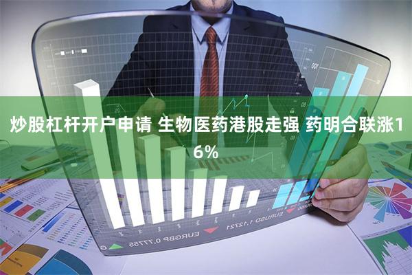 炒股杠杆开户申请 生物医药港股走强 药明合联涨16%