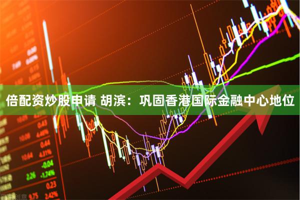 倍配资炒股申请 胡滨：巩固香港国际金融中心地位