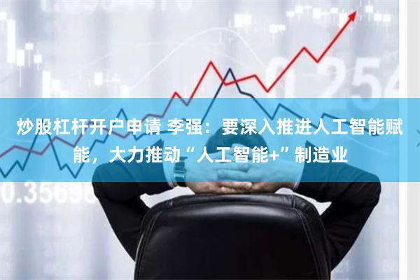炒股杠杆开户申请 李强：要深入推进人工智能赋能，大力推动“人工智能+”制造业