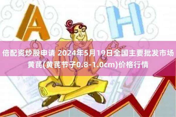 倍配资炒股申请 2024年5月19日全国主要批发市场黄芪(黄芪节子0.8-1.0cm)价格行情