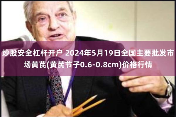 炒股安全杠杆开户 2024年5月19日全国主要批发市场黄芪(黄芪节子0.6-0.8cm)价格行情