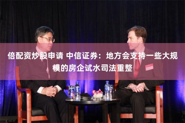 倍配资炒股申请 中信证券：地方会支持一些大规模的房企试水司法重整