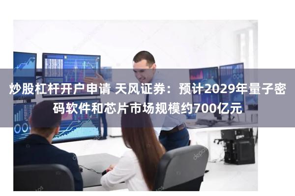 炒股杠杆开户申请 天风证券：预计2029年量子密码软件和芯片市场规模约700亿元