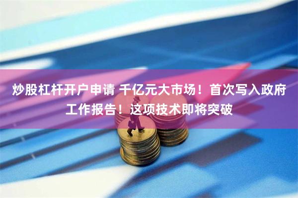 炒股杠杆开户申请 千亿元大市场！首次写入政府工作报告！这项技术即将突破