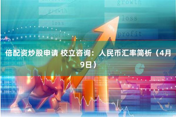倍配资炒股申请 校立咨询：人民币汇率简析（4月9日）