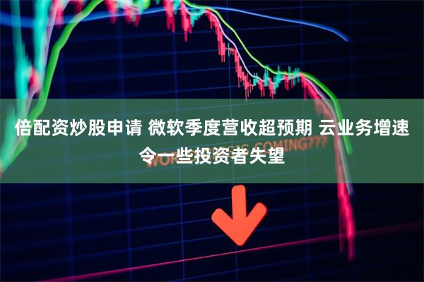 倍配资炒股申请 微软季度营收超预期 云业务增速令一些投资者失望