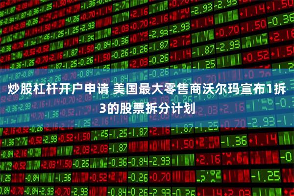 炒股杠杆开户申请 美国最大零售商沃尔玛宣布1拆3的股票拆分计划