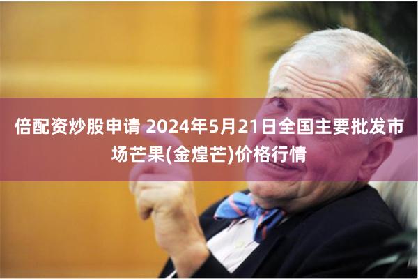 倍配资炒股申请 2024年5月21日全国主要批发市场芒果(金煌芒)价格行情
