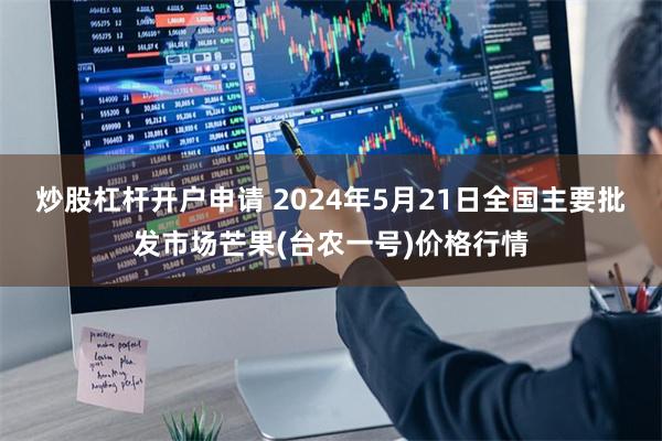 炒股杠杆开户申请 2024年5月21日全国主要批发市场芒果(台农一号)价格行情
