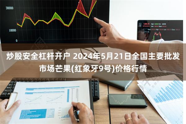 炒股安全杠杆开户 2024年5月21日全国主要批发市场芒果(红象牙9号)价格行情