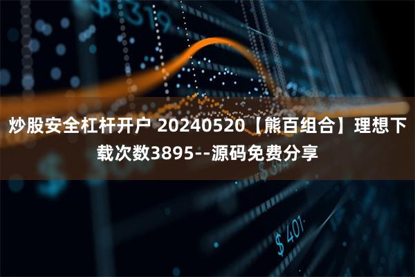炒股安全杠杆开户 20240520【熊百组合】理想下载次数3895--源码免费分享