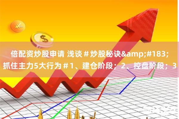 倍配资炒股申请 浅谈＃炒股秘诀&#183;抓住主力5大行为＃1、建仓阶段；2、控盘阶段；3