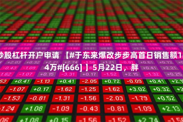 炒股杠杆开户申请 【#于东来爆改步步高首日销售额164万#[666] 】5月22日，胖
