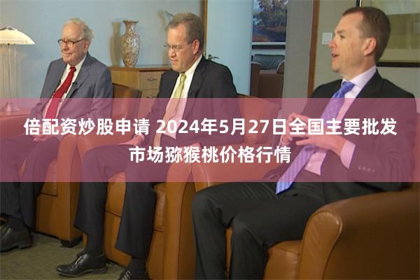 倍配资炒股申请 2024年5月27日全国主要批发市场猕猴桃价格行情