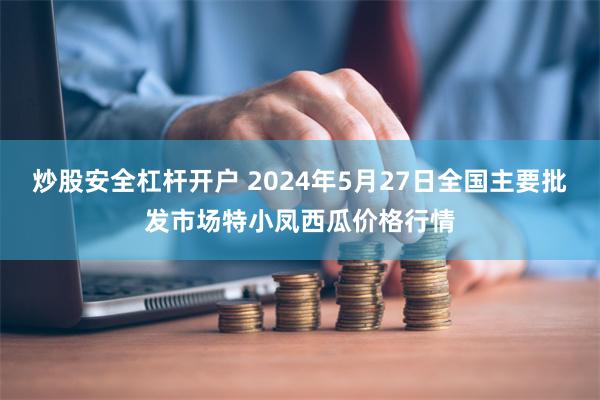 炒股安全杠杆开户 2024年5月27日全国主要批发市场特小凤西瓜价格行情