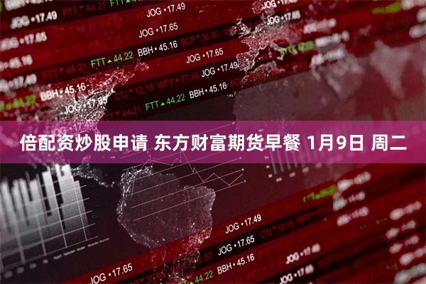 倍配资炒股申请 东方财富期货早餐 1月9日 周二
