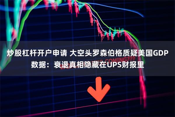 炒股杠杆开户申请 大空头罗森伯格质疑美国GDP数据：衰退真相隐藏在UPS财报里